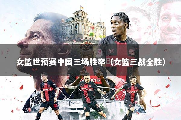 女篮世预赛中国三场胜率（女篮三战全胜）
