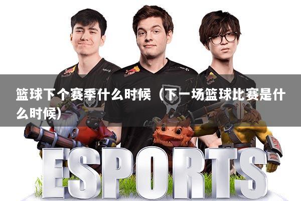 篮球下个赛季什么时候(下一场篮球比赛是什么时候)