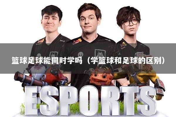篮球足球能同时学吗（学篮球和足球的区别）