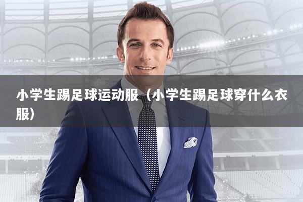 小学生踢足球运动服（小学生踢足球穿什么衣服）
