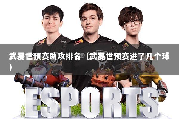 武磊世预赛助攻排名（武磊世预赛进了几个球）