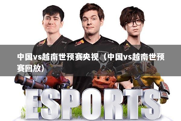 中国vs越南世预赛央视（中国vs越南世预赛回放）