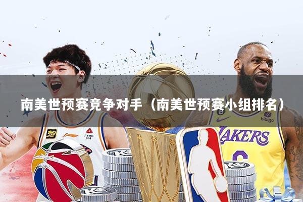 南美世预赛竞争对手（南美世预赛小组排名）