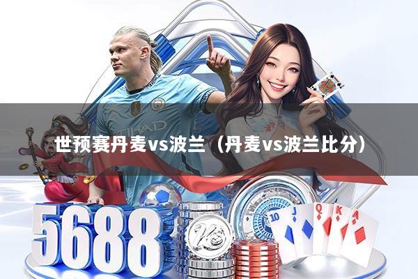 世预赛丹麦vs波兰（丹麦vs波兰比分）