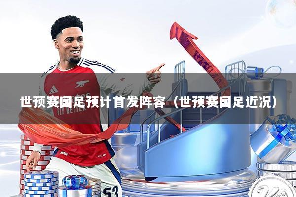 世预赛国足预计首发阵容（世预赛国足近况）