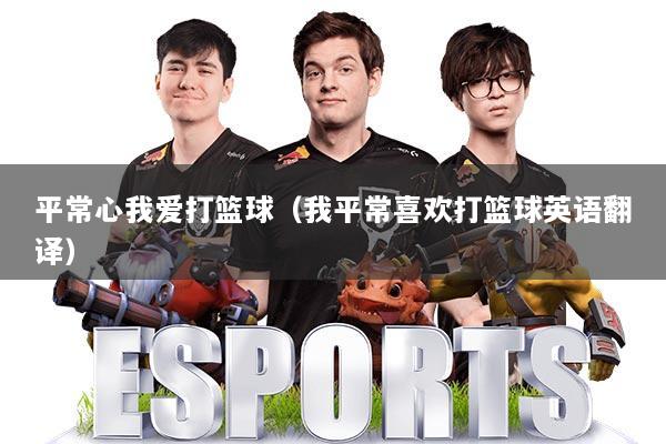 平常心我爱打篮球（我平常喜欢打篮球英语翻译）