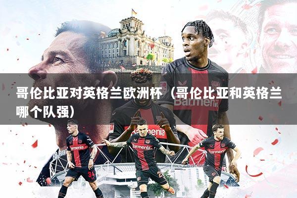 哥伦比亚对英格兰欧洲杯（哥伦比亚和英格兰哪个队强）