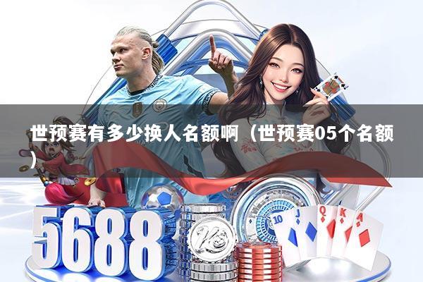 世预赛有多少换人名额啊(世预赛05个名额)