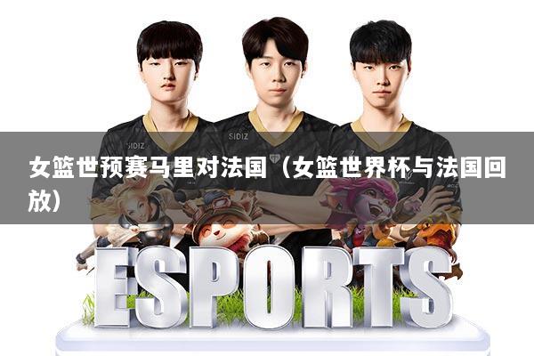 女篮世预赛马里对法国（女篮世界杯与法国回放）