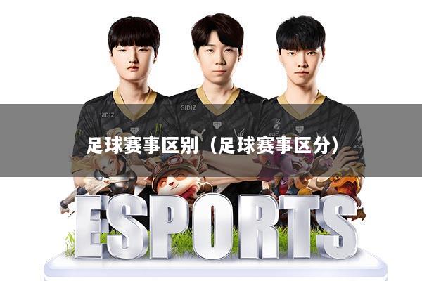 足球赛事区别（足球赛事区分）