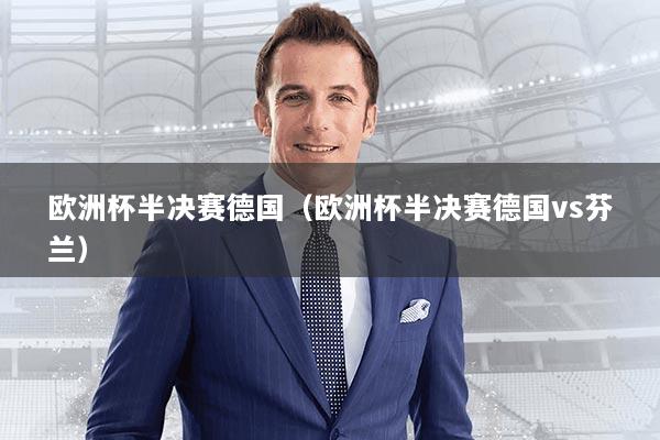 欧洲杯半决赛德国（欧洲杯半决赛德国vs芬兰）