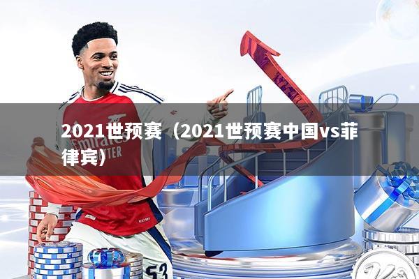 2021世预赛（2021世预赛中国vs菲律宾）