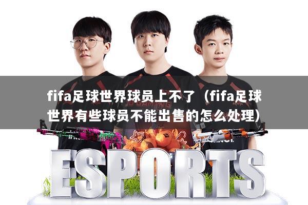 fifa足球世界球员上不了（fifa足球世界有些球员不能出售的怎么处理）