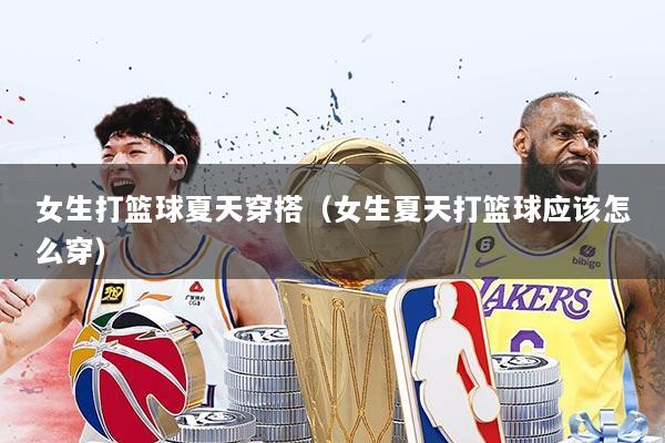 女生打篮球夏天穿搭（女生夏天打篮球应该怎么穿）