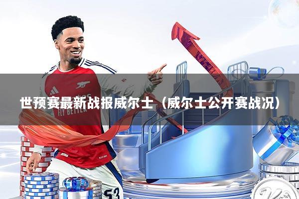 世预赛最新战报威尔士（威尔士公开赛战况）