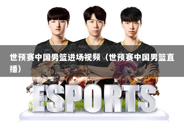 世预赛中国男篮进场视频（世预赛中国男篮直播）