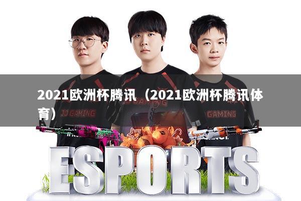 2021欧洲杯腾讯（2021欧洲杯腾讯体育）