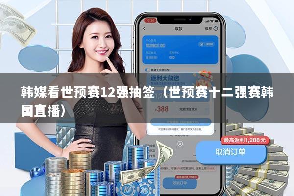 韩媒看世预赛12强抽签（世预赛十二强赛韩国直播）