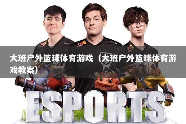 大班户外篮球体育游戏（大班户外篮球体育游戏教案）