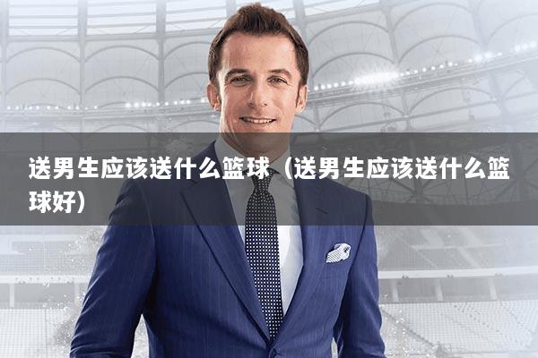 送男生应该送什么篮球(送男生应该送什么篮球好)