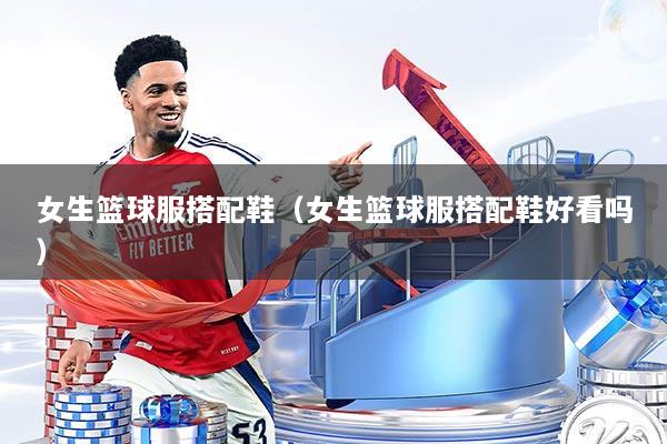 女生篮球服搭配鞋（女生篮球服搭配鞋好看吗）