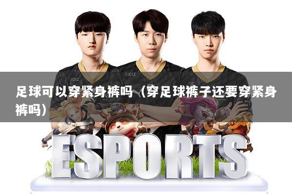 足球可以穿紧身裤吗（穿足球裤子还要穿紧身裤吗）