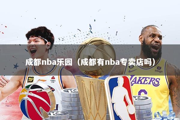 成都nba乐园（成都有nba专卖店吗）