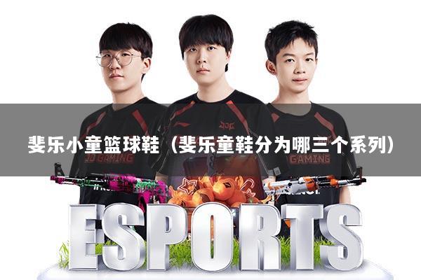 斐乐小童篮球鞋（斐乐童鞋分为哪三个系列）