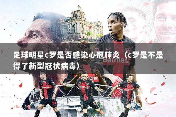 足球明星c罗是否感染心冠肺炎（c罗是不是得了新型冠状病毒）