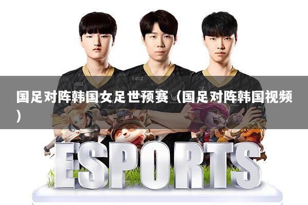 国足对阵韩国女足世预赛（国足对阵韩国视频）