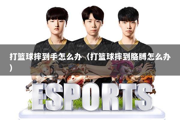 打篮球摔到手怎么办（打篮球摔到胳膊怎么办）