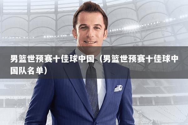 男篮世预赛十佳球中国（男篮世预赛十佳球中国队名单）