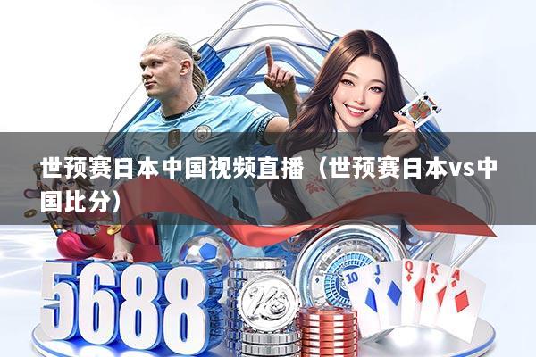 世预赛日本中国视频直播（世预赛日本vs中国比分）