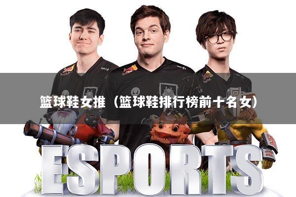 详细阅读:篮球鞋女推(篮球鞋排行榜前十名女) 篮球鞋女推(篮球鞋排行榜前十名女)