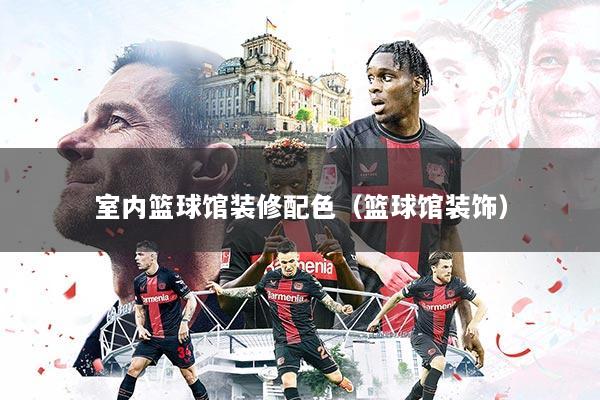 室内篮球馆装修配色（篮球馆装饰）