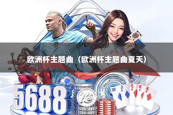 详细阅读:欧洲杯主题曲(欧洲杯主题曲夏天) 欧洲杯主题曲(欧洲杯主题曲夏天)