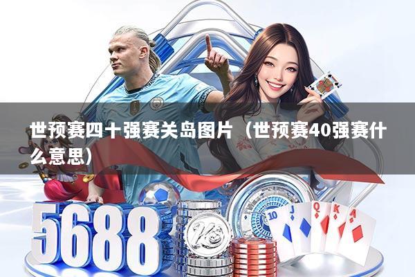 世预赛四十强赛关岛图片（世预赛40强赛什么意思）