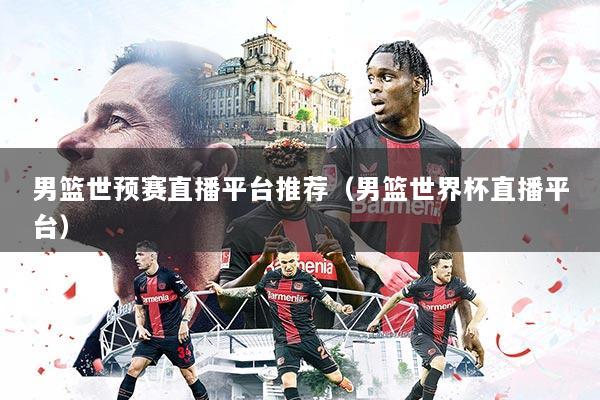 男篮世预赛直播平台推荐（男篮世界杯直播平台）