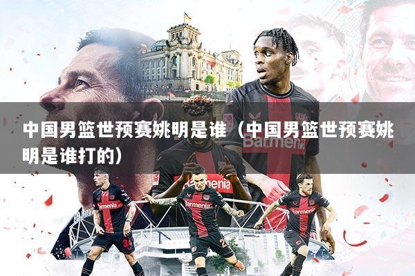 详细阅读:中国男篮世预赛姚明是谁(中国男篮世预赛姚明是谁打的) 中国男篮世预赛姚明是谁(中国男篮世预赛姚明是谁打的)