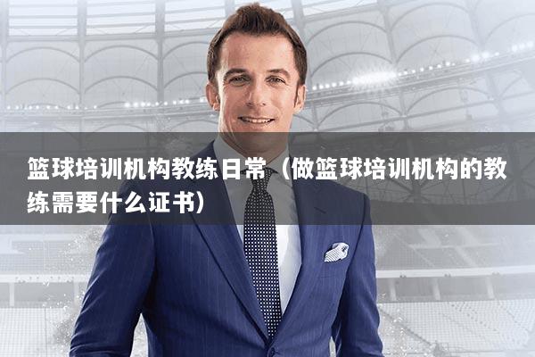 篮球培训机构教练日常（做篮球培训机构的教练需要什么证书）
