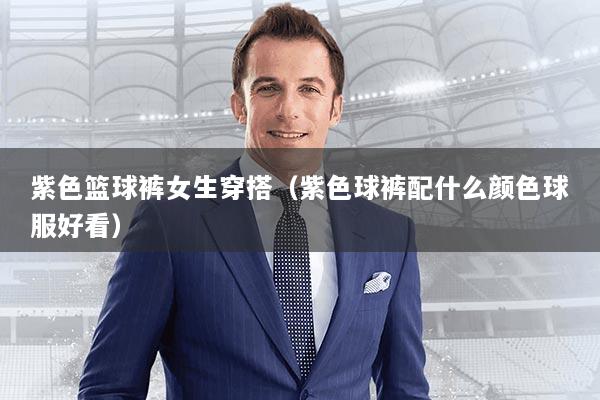 紫色篮球裤女生穿搭（紫色球裤配什么颜色球服好看）