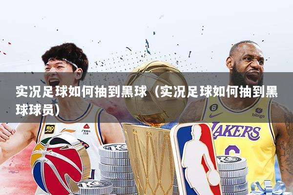 实况足球如何抽到黑球（实况足球如何抽到黑球球员）