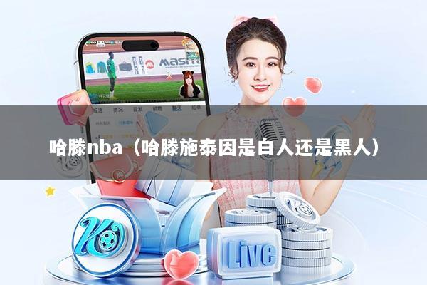 哈滕nba（哈滕施泰因是白人还是黑人）
