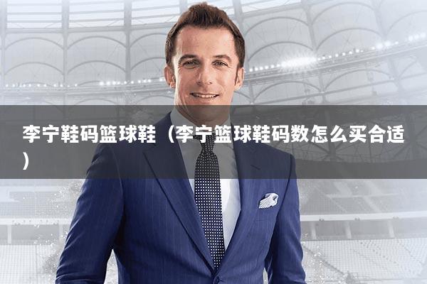 李宁鞋码篮球鞋（李宁篮球鞋码数怎么买合适）