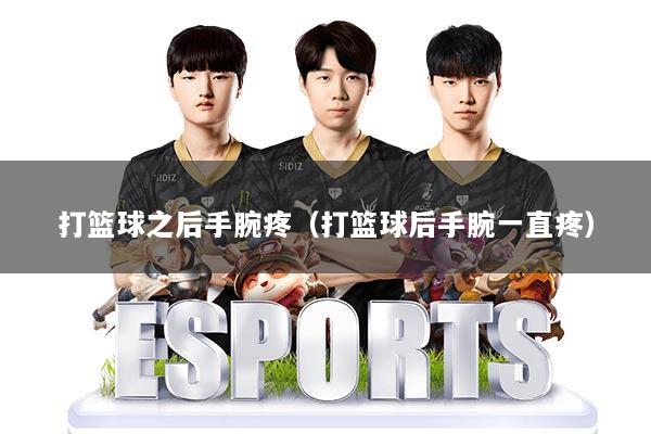 打篮球之后手腕疼（打篮球后手腕一直疼）