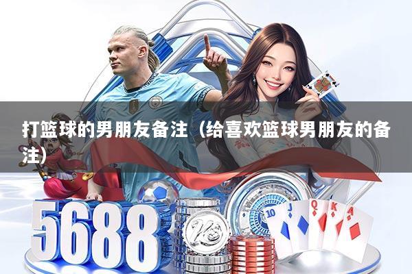 详细阅读:打篮球的男朋友备注(给喜欢篮球男朋友的备注) 打篮球的男朋友备注(给喜欢篮球男朋友的备注)