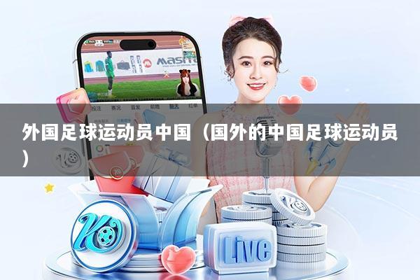 外国足球运动员中国（国外的中国足球运动员）