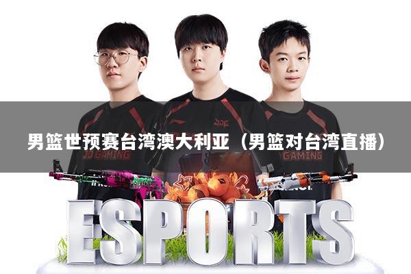 男篮世预赛台湾澳大利亚（男篮对台湾直播）