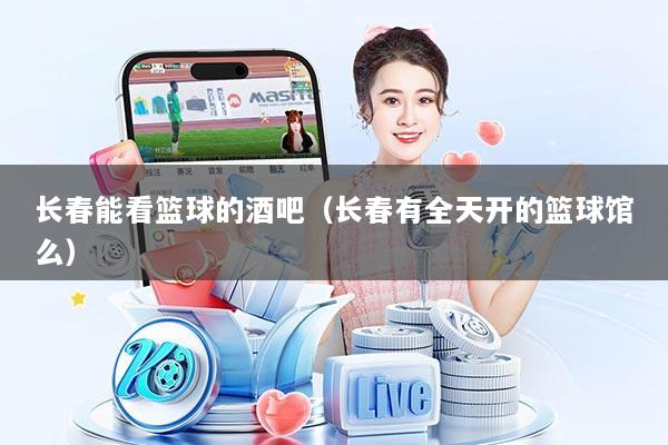 长春能看篮球的酒吧（长春有全天开的篮球馆么）